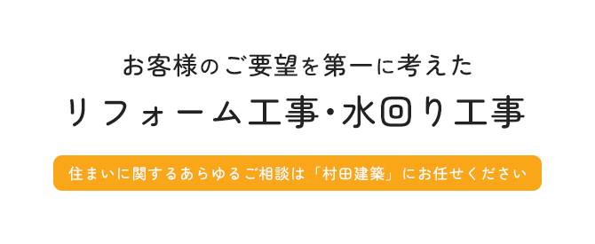 お客様のご要望を第一に考えた リフォーム工事・水回り工事住まいに関するあらゆるご相談は「村田建築」にお任せください